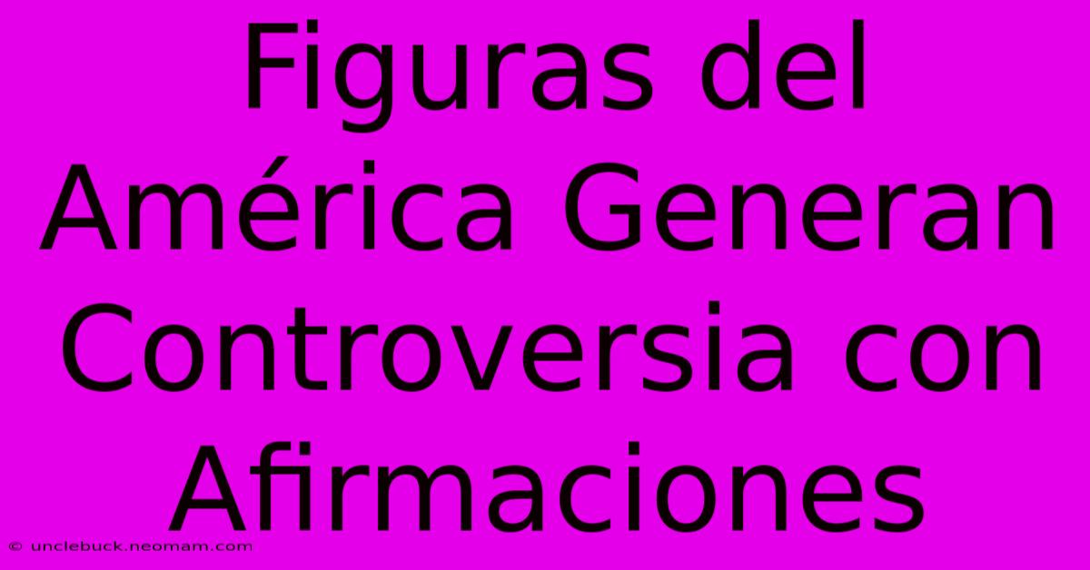 Figuras Del América Generan Controversia Con Afirmaciones