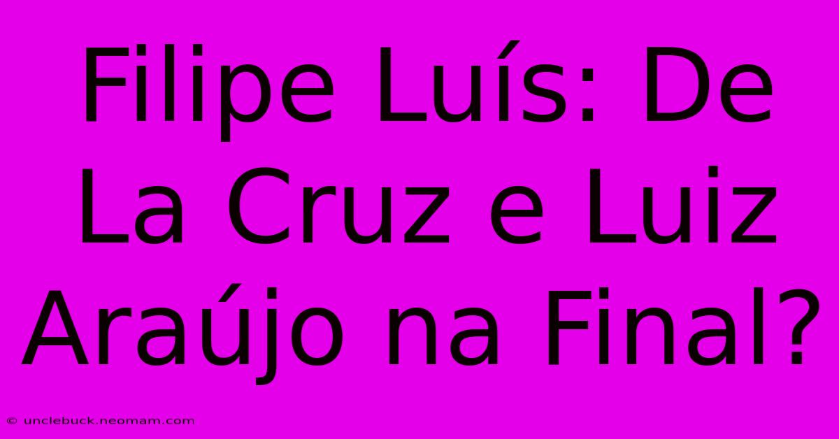 Filipe Luís: De La Cruz E Luiz Araújo Na Final?