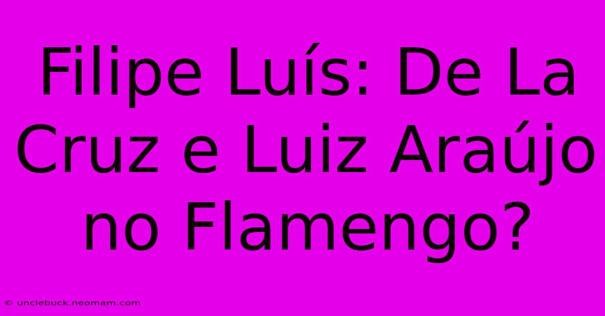 Filipe Luís: De La Cruz E Luiz Araújo No Flamengo?