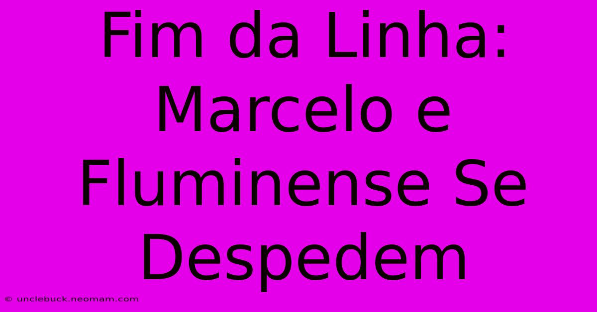 Fim Da Linha: Marcelo E Fluminense Se Despedem