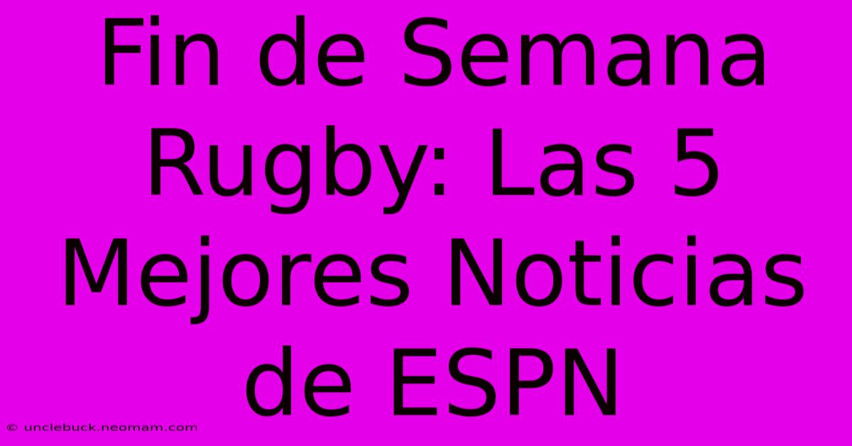 Fin De Semana Rugby: Las 5 Mejores Noticias De ESPN