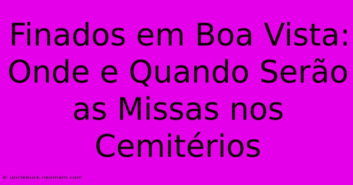 Finados Em Boa Vista: Onde E Quando Serão As Missas Nos Cemitérios 