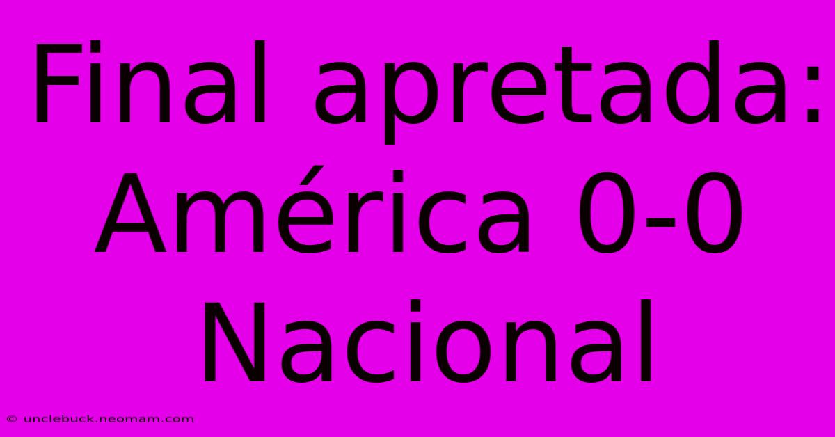 Final Apretada: América 0-0 Nacional