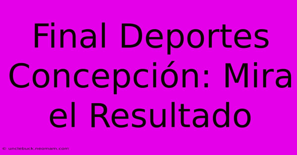 Final Deportes Concepción: Mira El Resultado