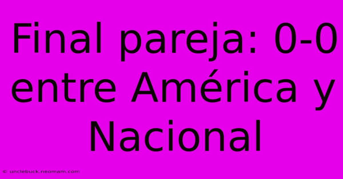 Final Pareja: 0-0 Entre América Y Nacional