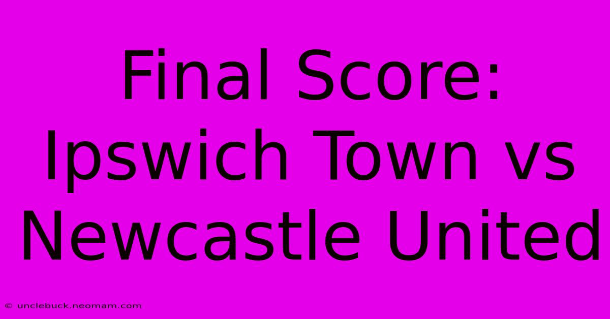 Final Score: Ipswich Town Vs Newcastle United