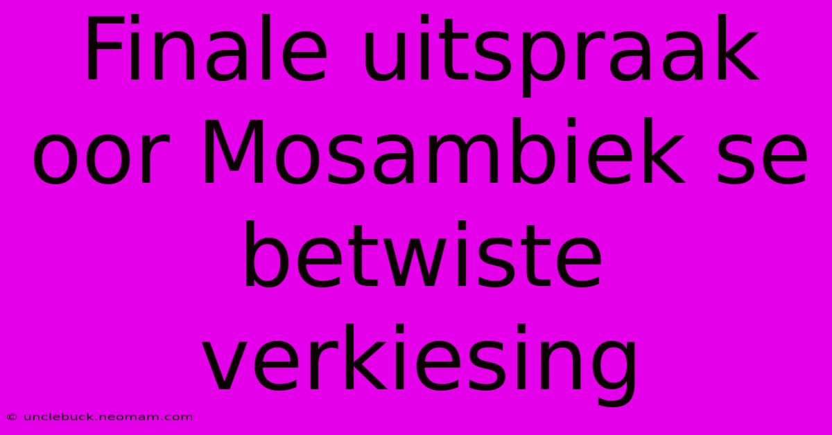 Finale Uitspraak Oor Mosambiek Se Betwiste Verkiesing