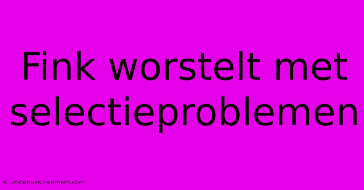 Fink Worstelt Met Selectieproblemen