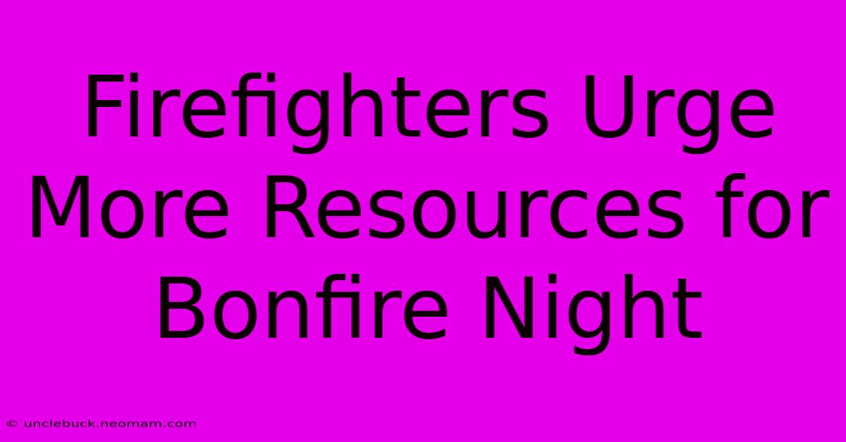 Firefighters Urge More Resources For Bonfire Night