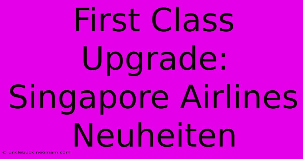 First Class Upgrade: Singapore Airlines Neuheiten