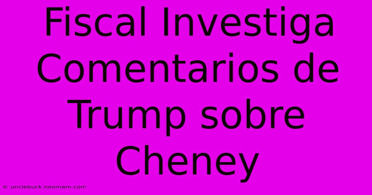 Fiscal Investiga Comentarios De Trump Sobre Cheney