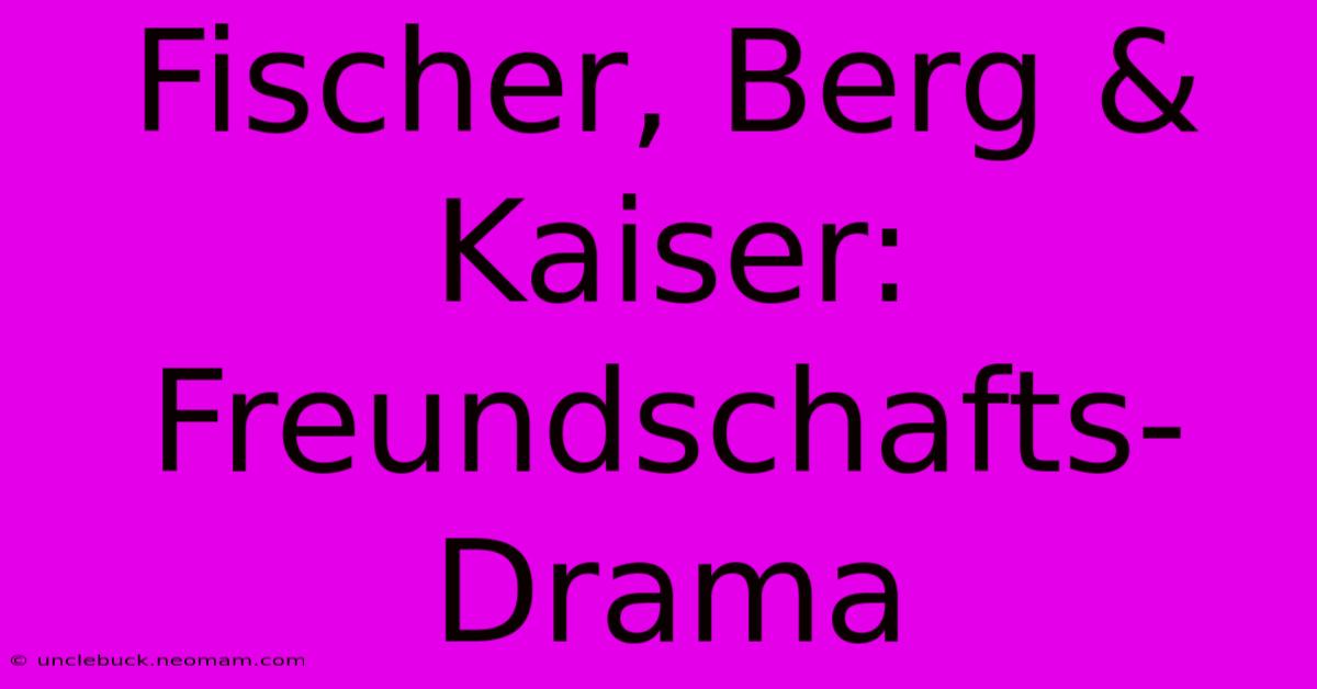 Fischer, Berg & Kaiser: Freundschafts-Drama