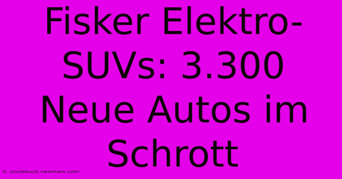 Fisker Elektro-SUVs: 3.300 Neue Autos Im Schrott