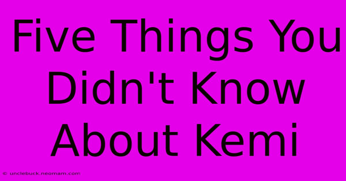 Five Things You Didn't Know About Kemi