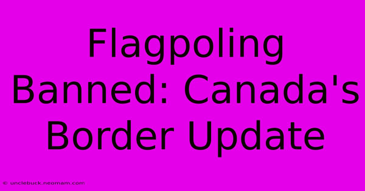 Flagpoling Banned: Canada's Border Update