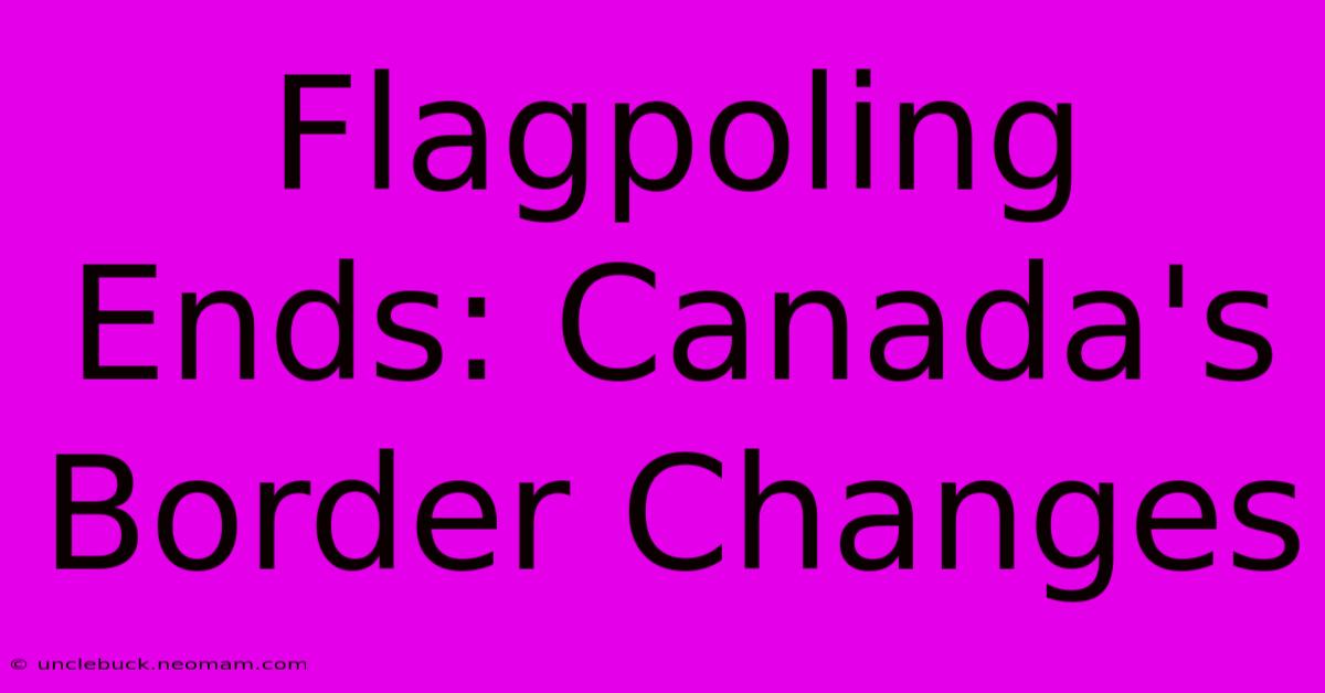 Flagpoling Ends: Canada's Border Changes