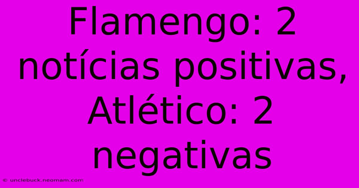 Flamengo: 2 Notícias Positivas, Atlético: 2 Negativas