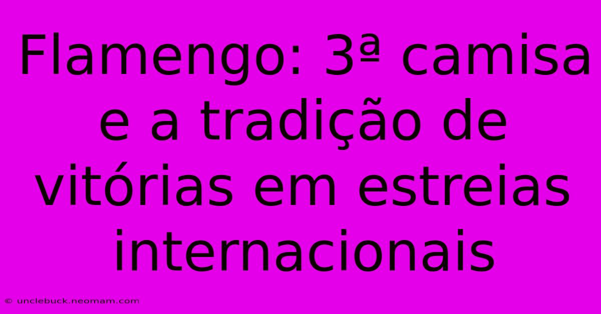 Flamengo: 3ª Camisa E A Tradição De Vitórias Em Estreias Internacionais 