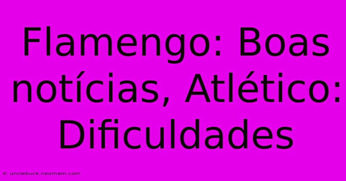 Flamengo: Boas Notícias, Atlético: Dificuldades