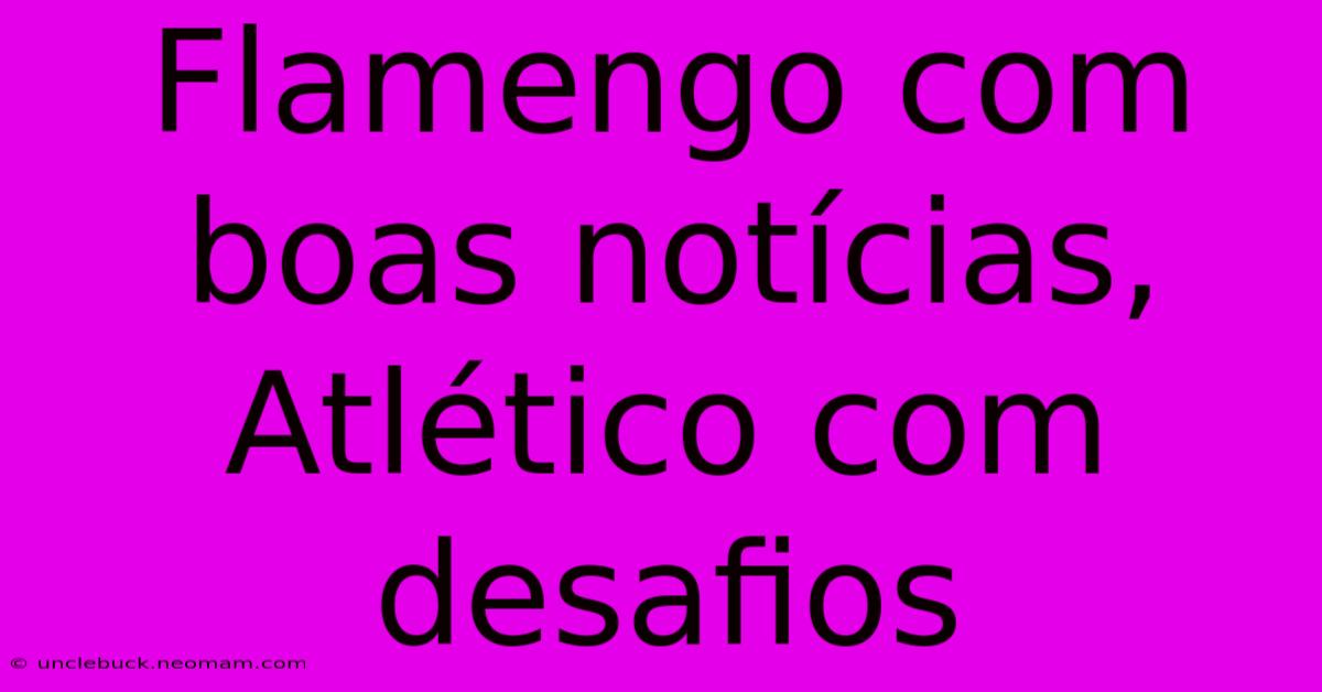 Flamengo Com Boas Notícias, Atlético Com Desafios