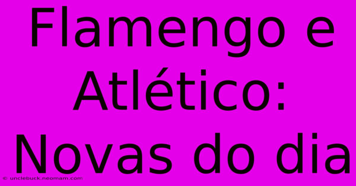 Flamengo E Atlético: Novas Do Dia