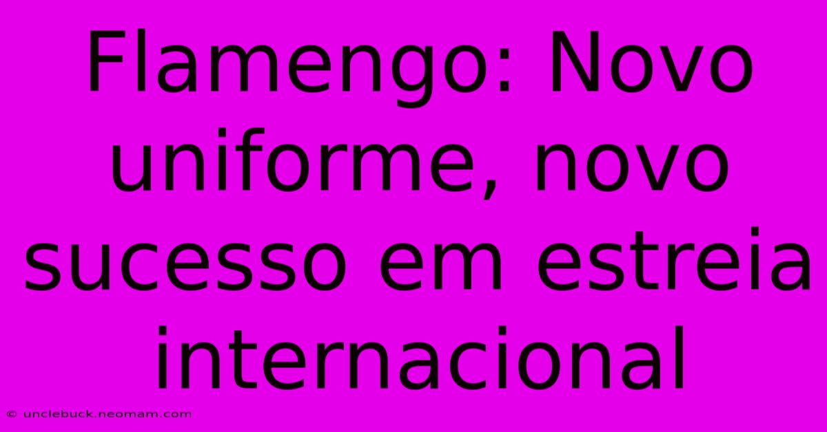 Flamengo: Novo Uniforme, Novo Sucesso Em Estreia Internacional