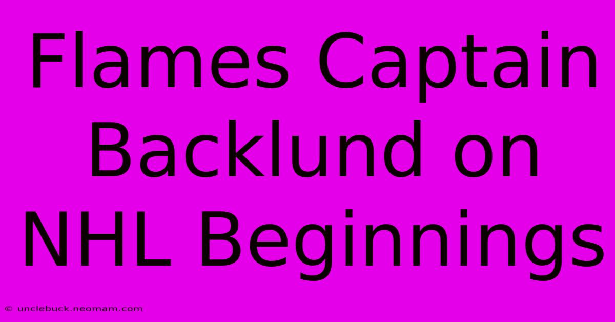 Flames Captain Backlund On NHL Beginnings 