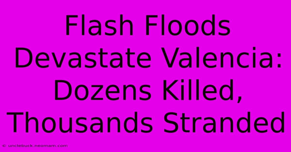 Flash Floods Devastate Valencia: Dozens Killed, Thousands Stranded