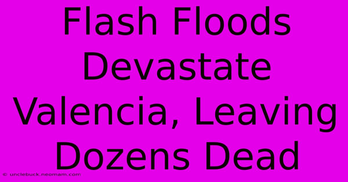 Flash Floods Devastate Valencia, Leaving Dozens Dead