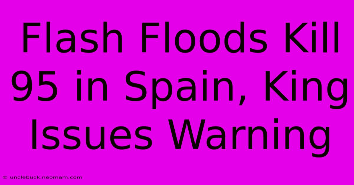 Flash Floods Kill 95 In Spain, King Issues Warning