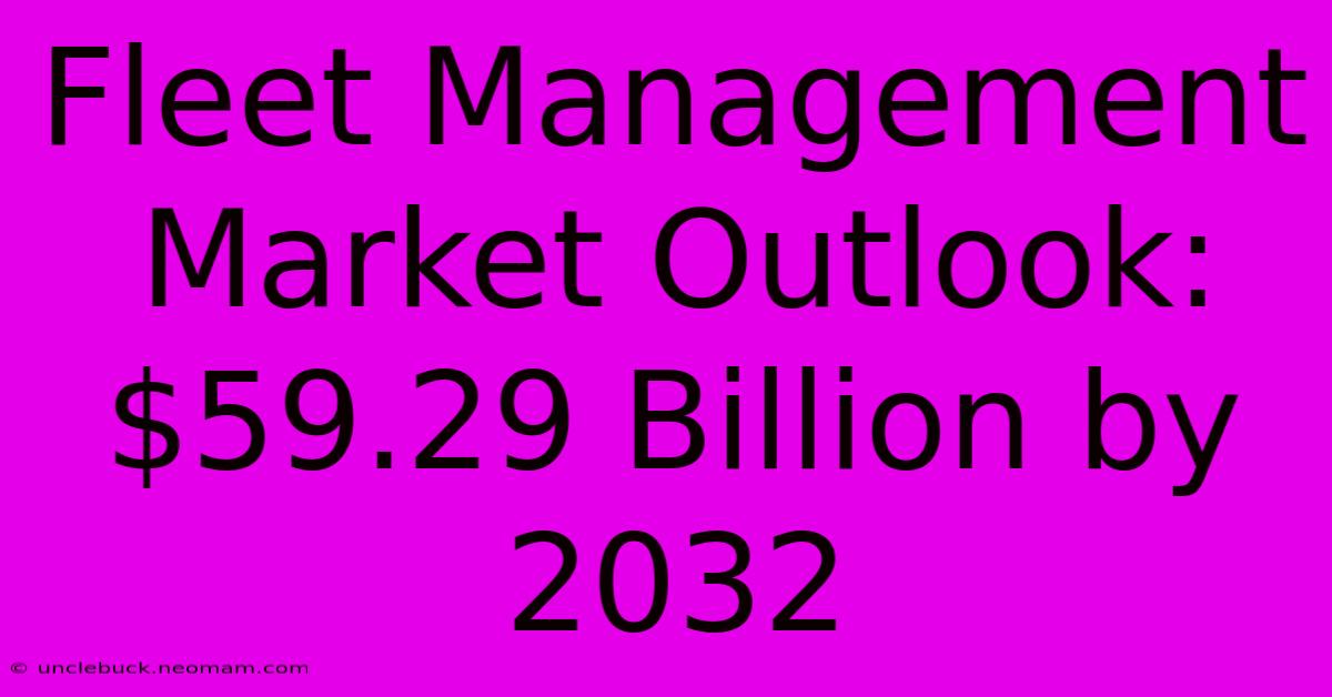 Fleet Management Market Outlook: $59.29 Billion By 2032 