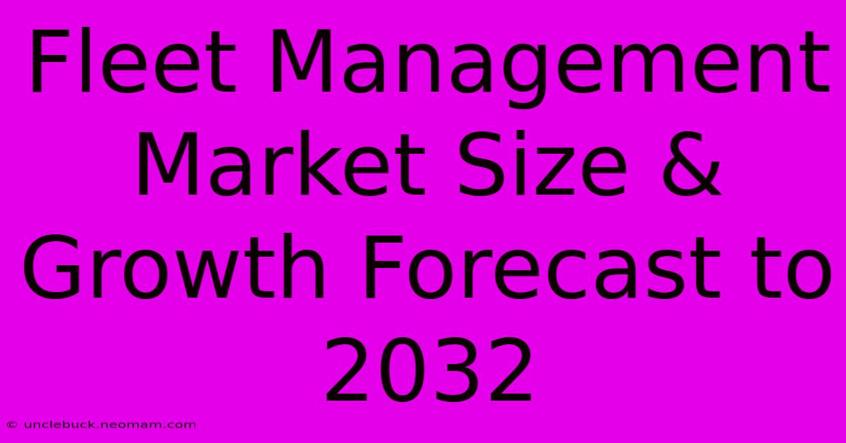 Fleet Management Market Size & Growth Forecast To 2032