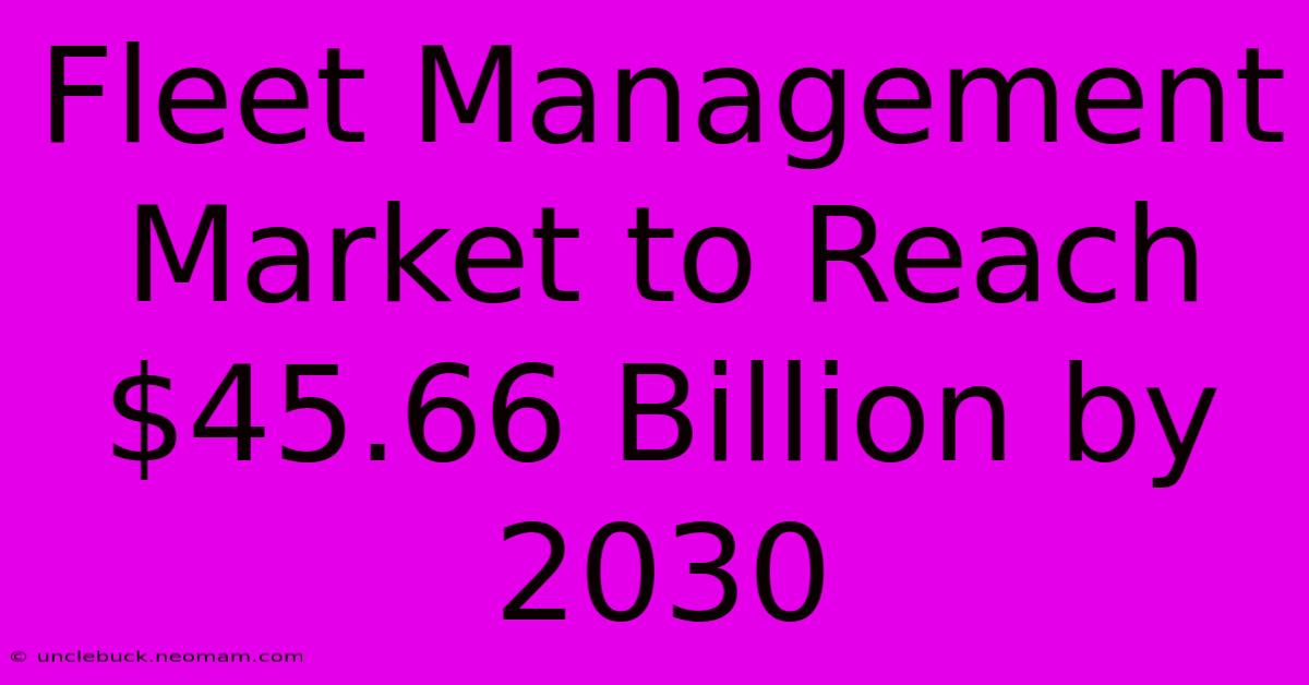 Fleet Management Market To Reach $45.66 Billion By 2030