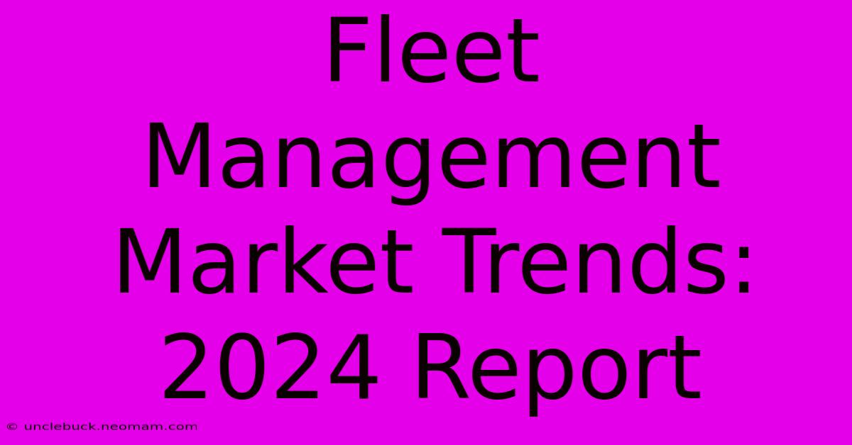 Fleet Management Market Trends: 2024 Report