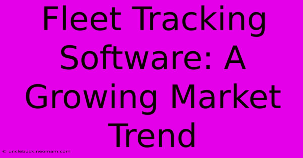 Fleet Tracking Software: A Growing Market Trend 