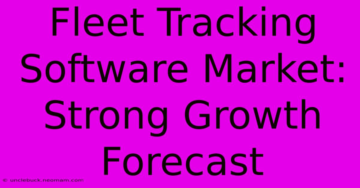 Fleet Tracking Software Market: Strong Growth Forecast