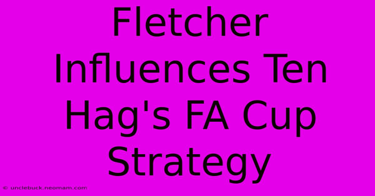 Fletcher Influences Ten Hag's FA Cup Strategy 