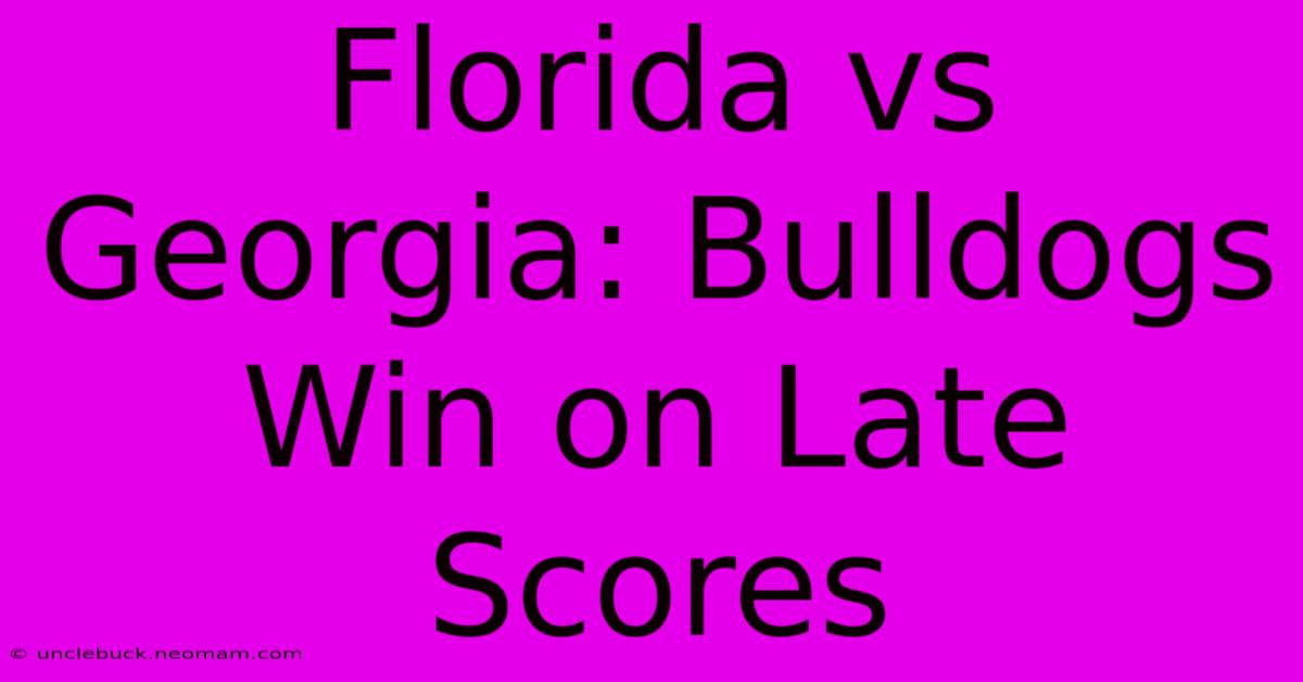 Florida Vs Georgia: Bulldogs Win On Late Scores