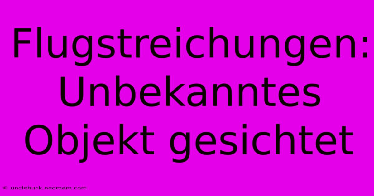 Flugstreichungen: Unbekanntes Objekt Gesichtet 