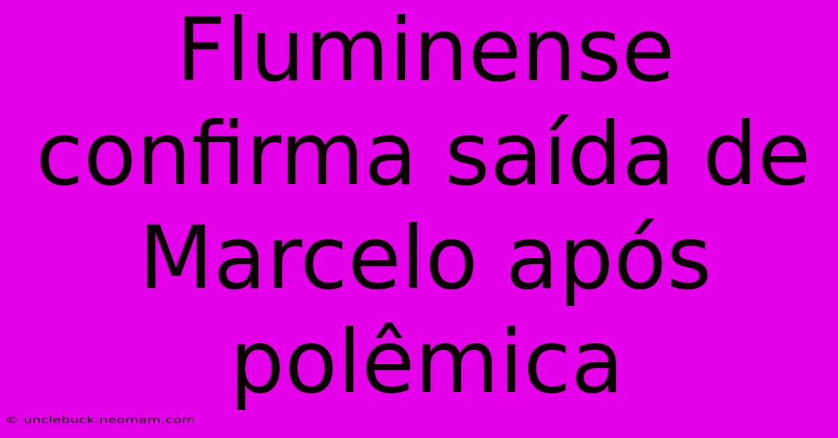 Fluminense Confirma Saída De Marcelo Após Polêmica