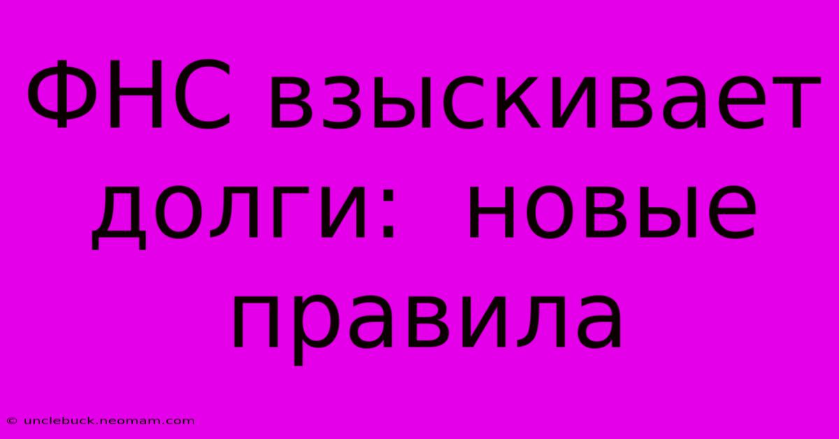 ФНС Взыскивает Долги:  Новые Правила