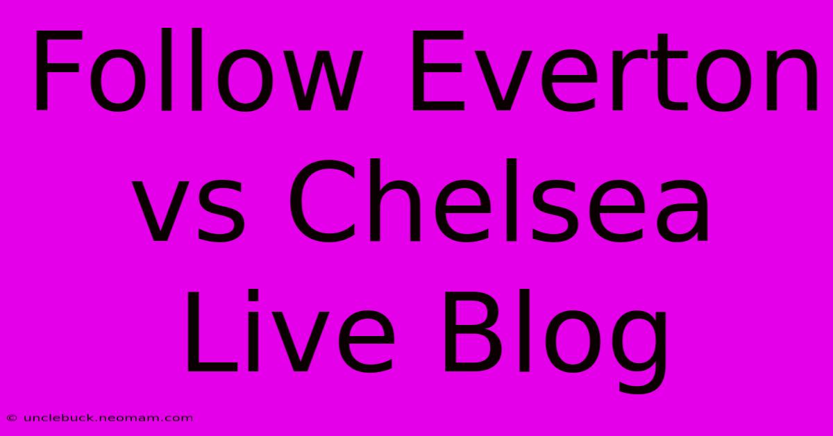 Follow Everton Vs Chelsea Live Blog