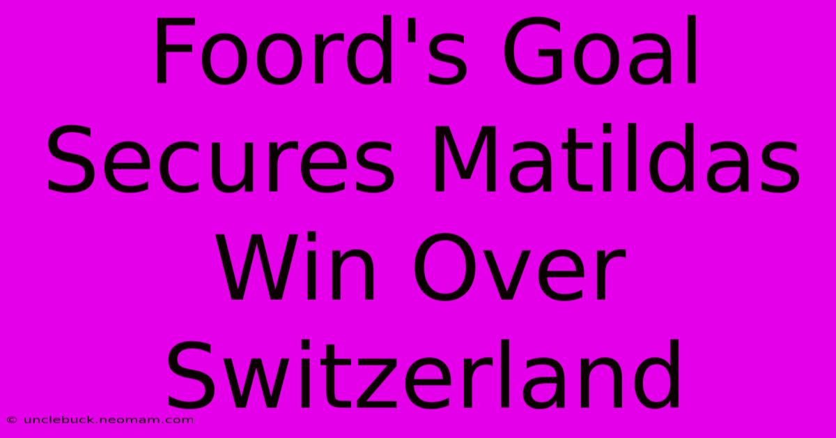 Foord's Goal Secures Matildas Win Over Switzerland 