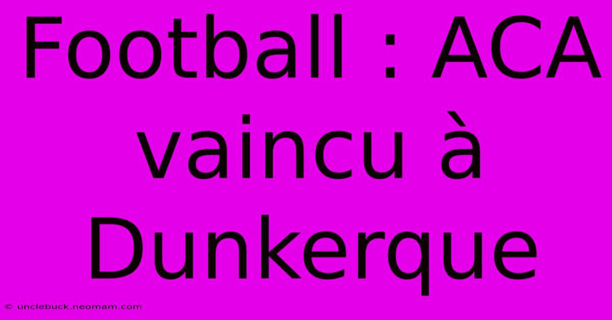 Football : ACA Vaincu À Dunkerque