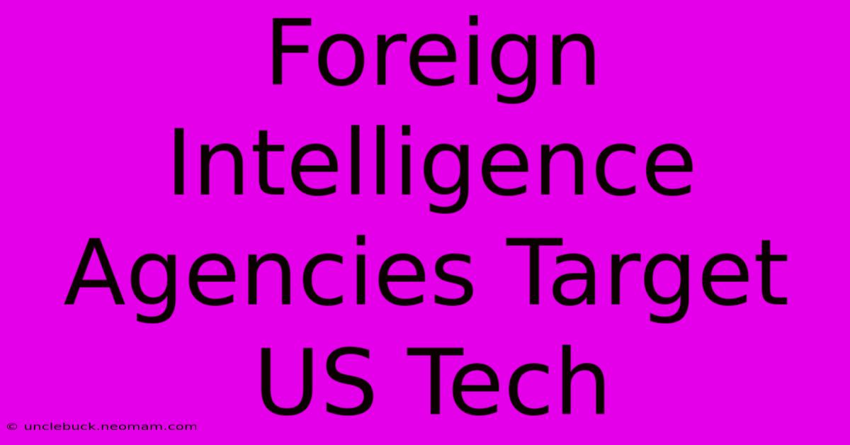 Foreign Intelligence Agencies Target US Tech 