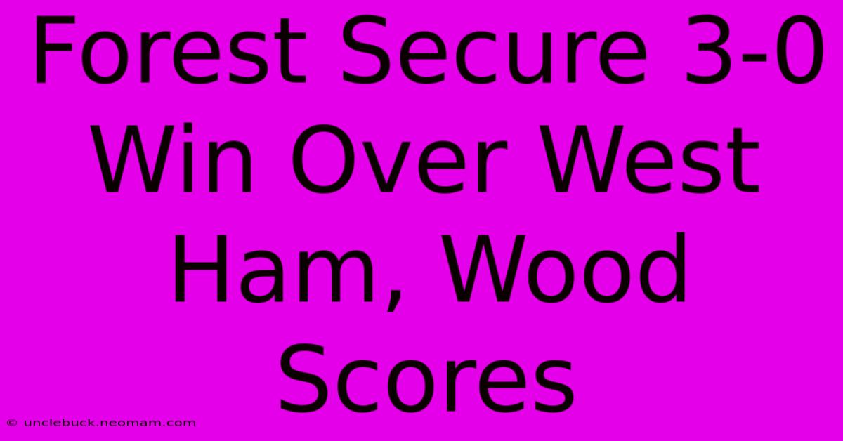 Forest Secure 3-0 Win Over West Ham, Wood Scores 