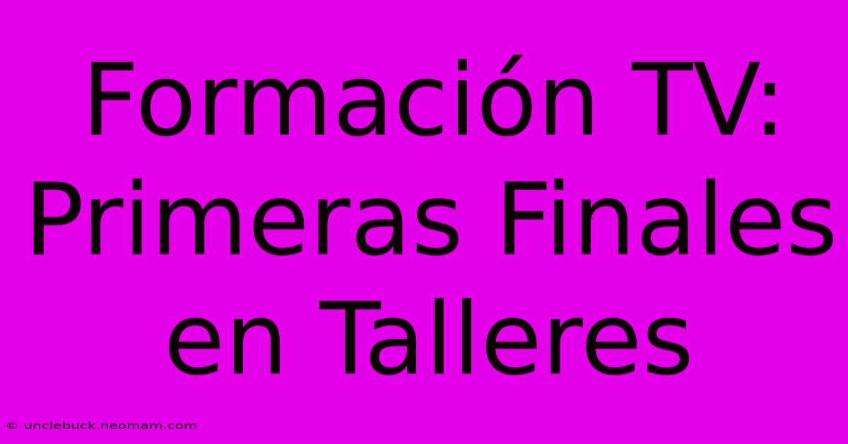 Formación TV: Primeras Finales En Talleres