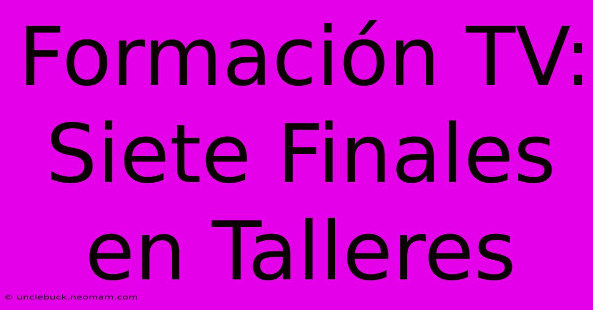 Formación TV: Siete Finales En Talleres