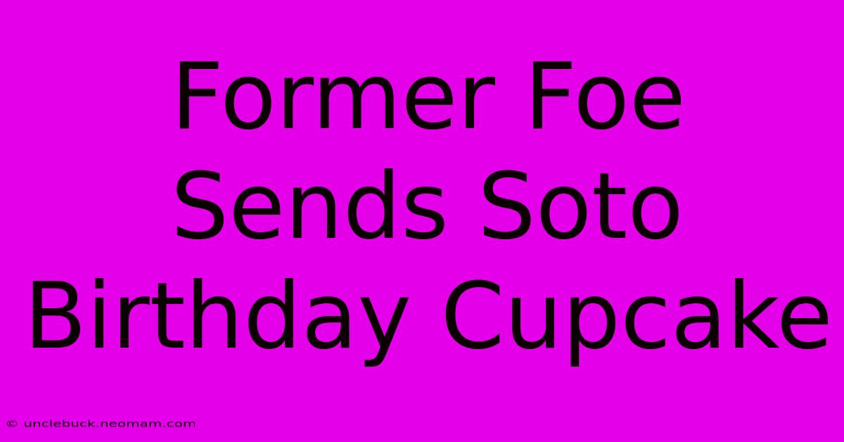 Former Foe Sends Soto Birthday Cupcake 