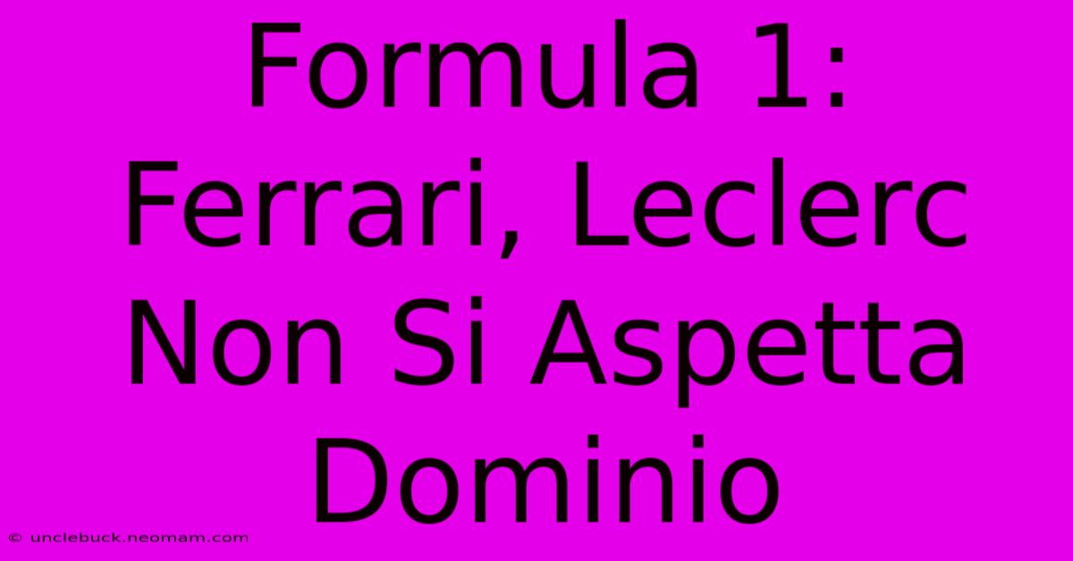 Formula 1: Ferrari, Leclerc Non Si Aspetta Dominio 